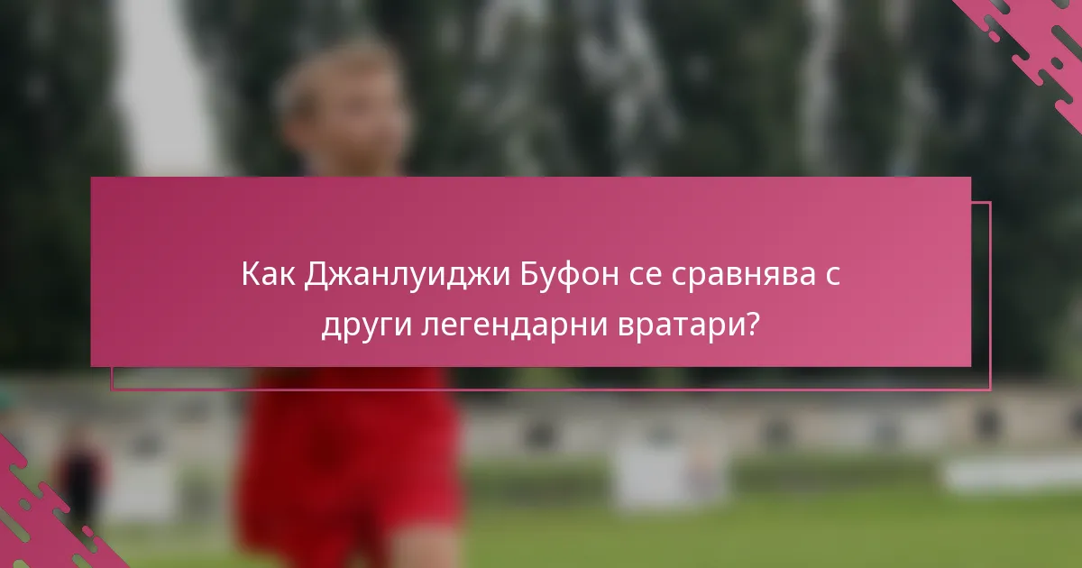 Как Джанлуиджи Буфон се сравнява с други легендарни вратари?