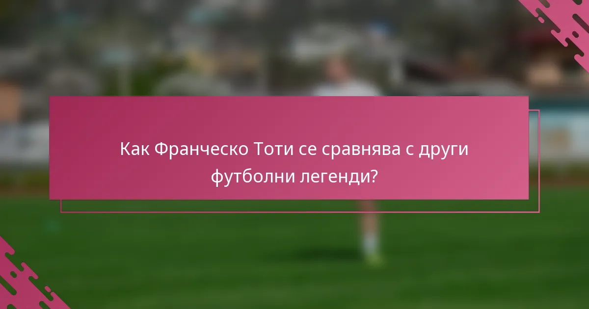 Как Франческо Тоти се сравнява с други футболни легенди?