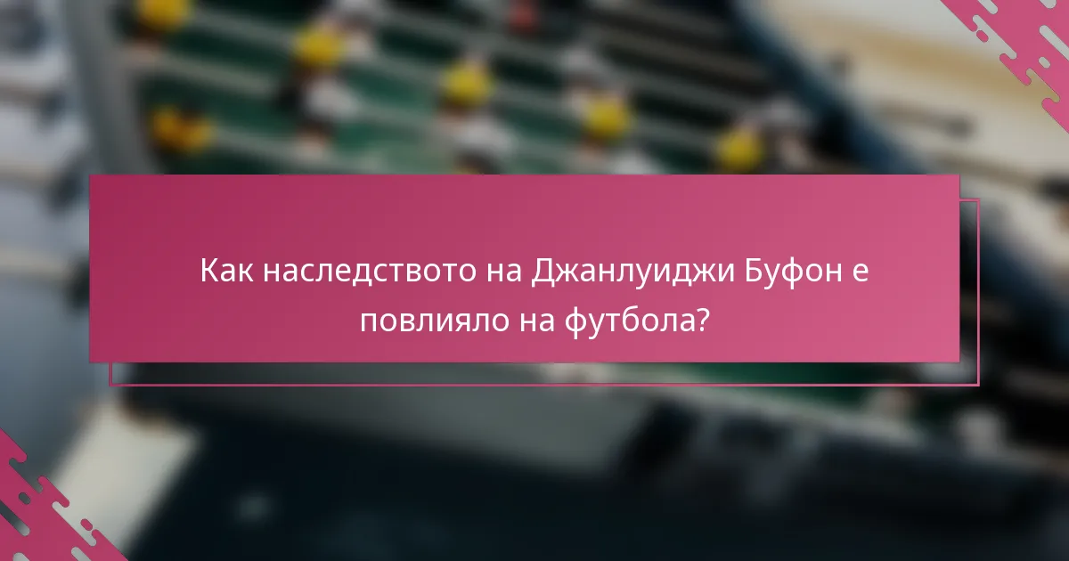 Как наследството на Джанлуиджи Буфон е повлияло на футбола?