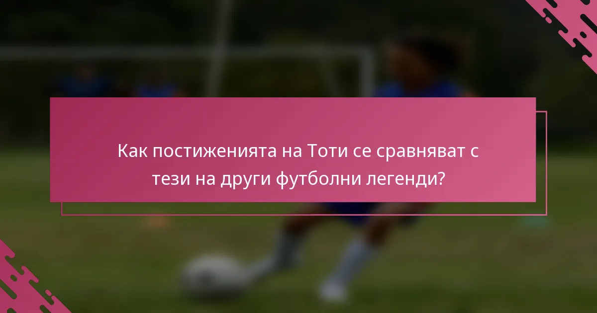 Как постиженията на Тоти се сравняват с тези на други футболни легенди?