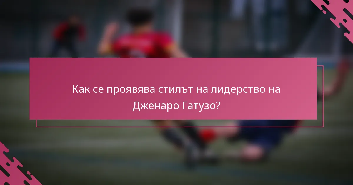 Как се проявява стилът на лидерство на Дженаро Гатузо?