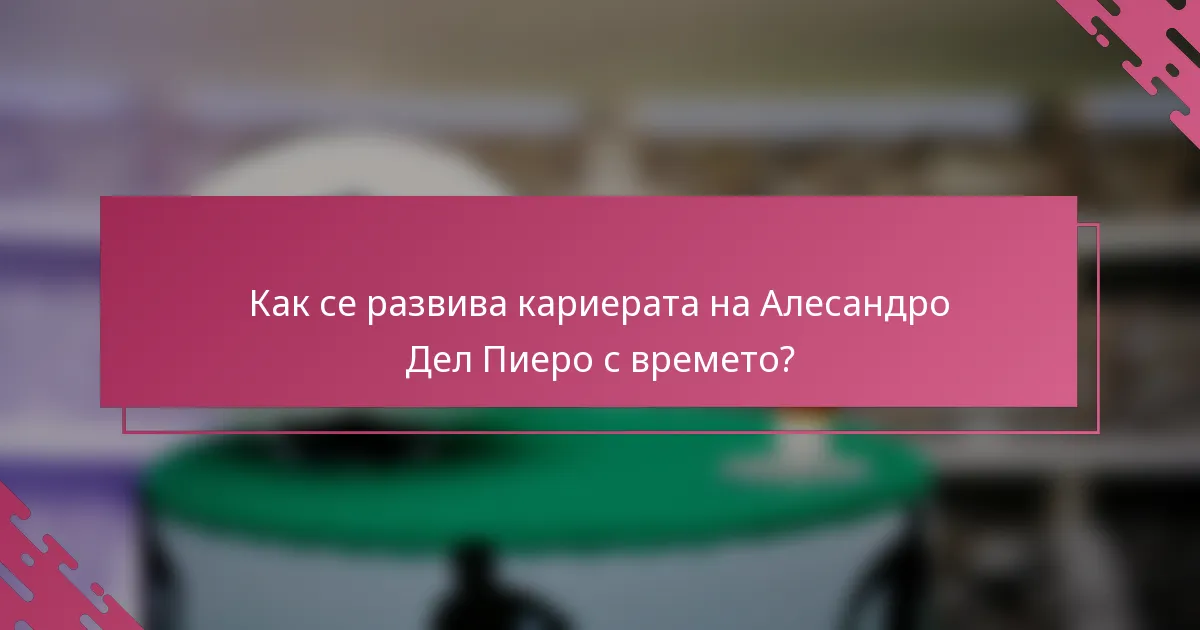 Как се развива кариерата на Алесандро Дел Пиеро с времето?