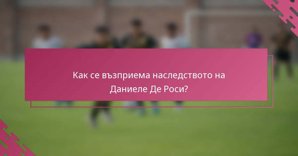 Как се възприема наследството на Даниеле Де Роси?
