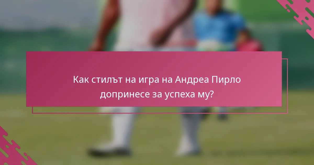 Как стилът на игра на Андреа Пирло допринесе за успеха му?