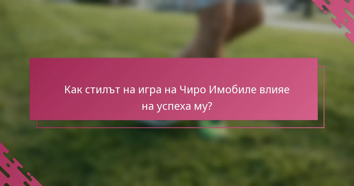 Как стилът на игра на Чиро Имобиле влияе на успеха му?