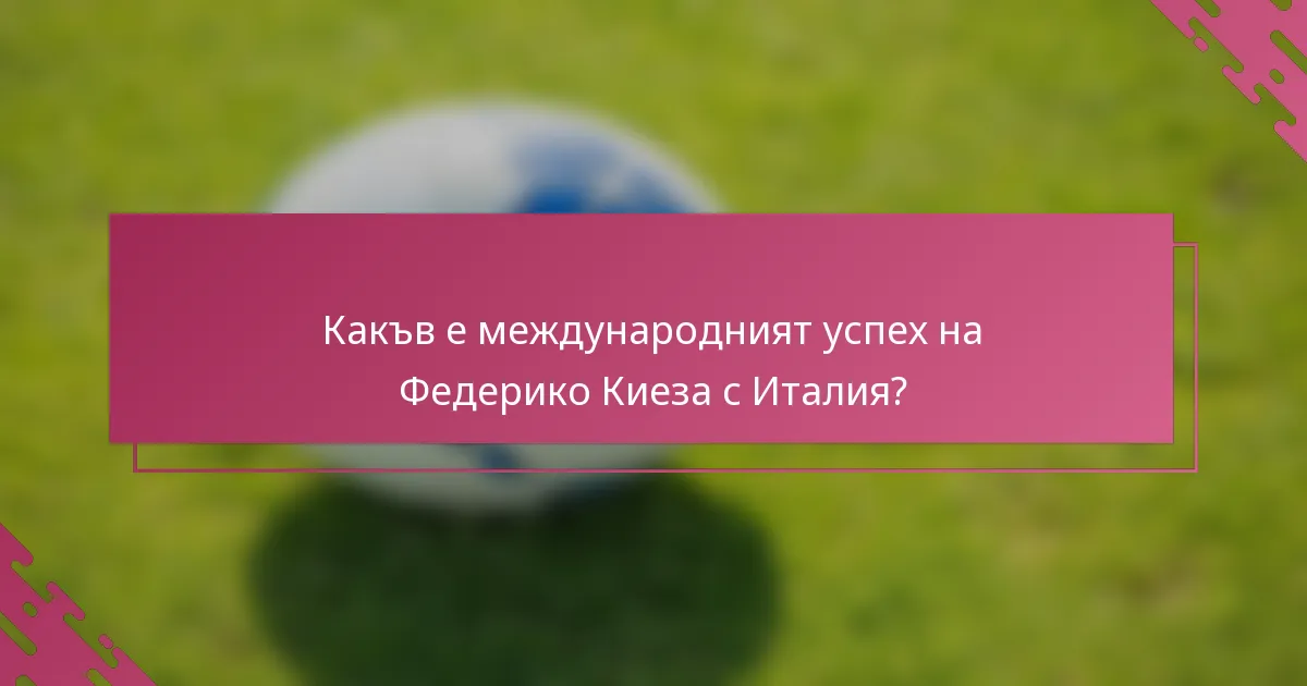 Какъв е международният успех на Федерико Киеза с Италия?