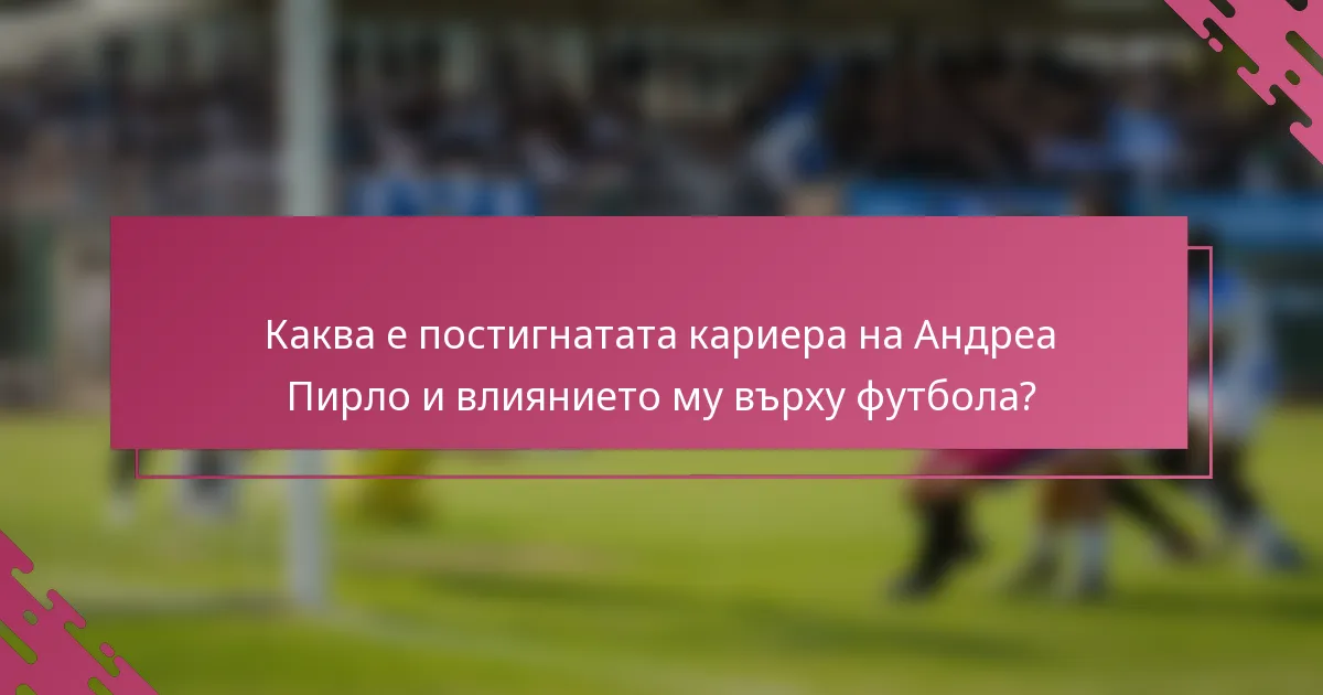 Каква е постигнатата кариера на Андреа Пирло и влиянието му върху футбола?