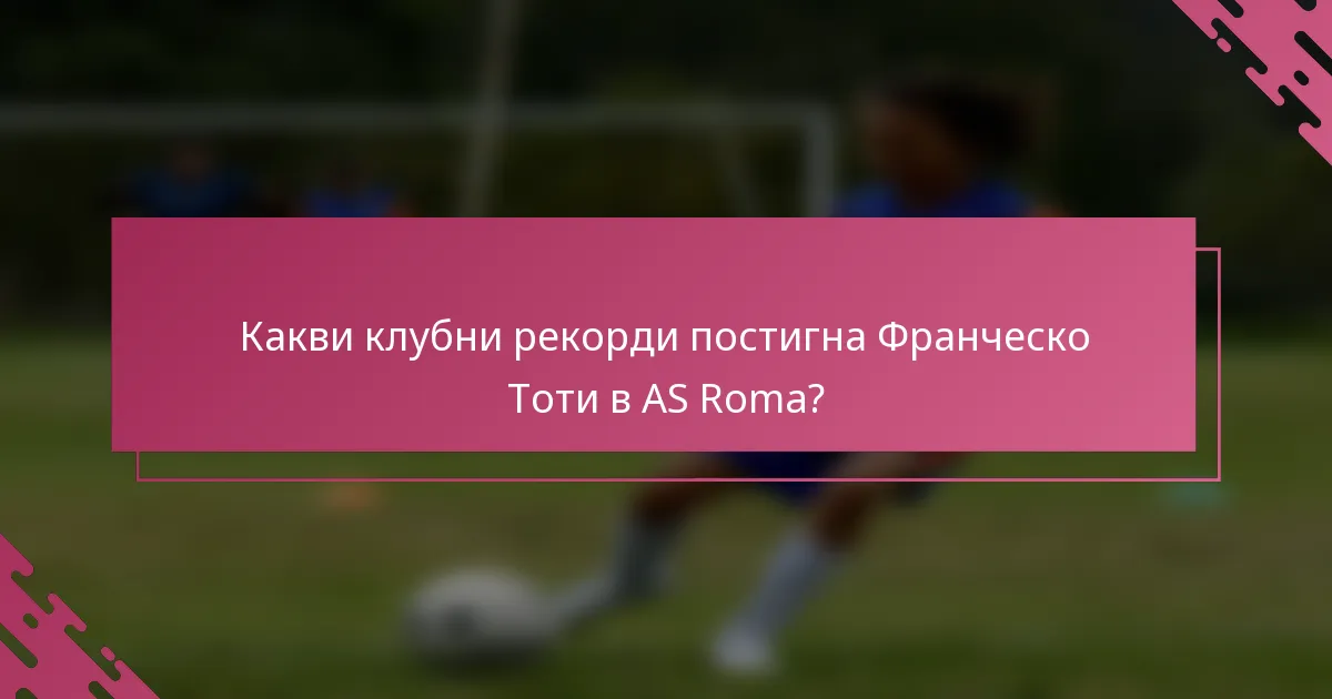 Какви клубни рекорди постигна Франческо Тоти в AS Roma?