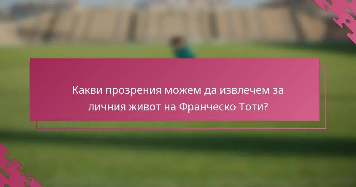 Какви прозрения можем да извлечем за личния живот на Франческо Тоти?