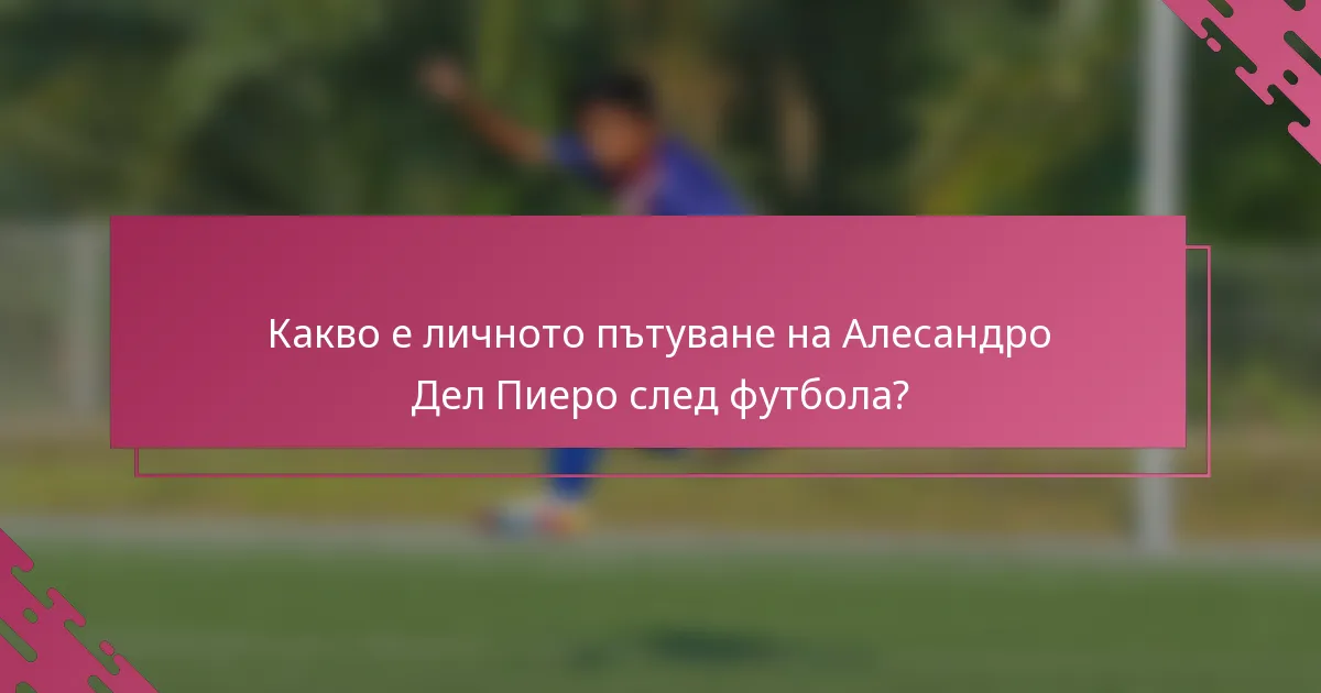 Какво е личното пътуване на Алесандро Дел Пиеро след футбола?