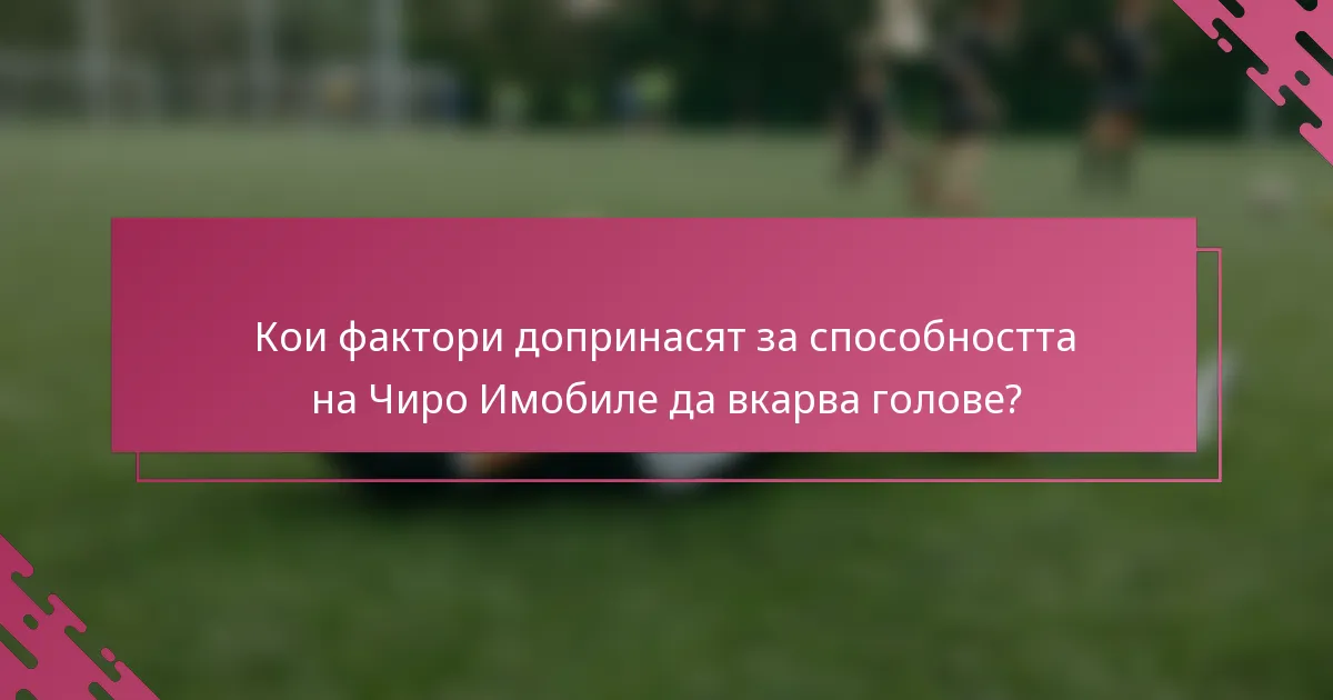 Кои фактори допринасят за способността на Чиро Имобиле да вкарва голове?
