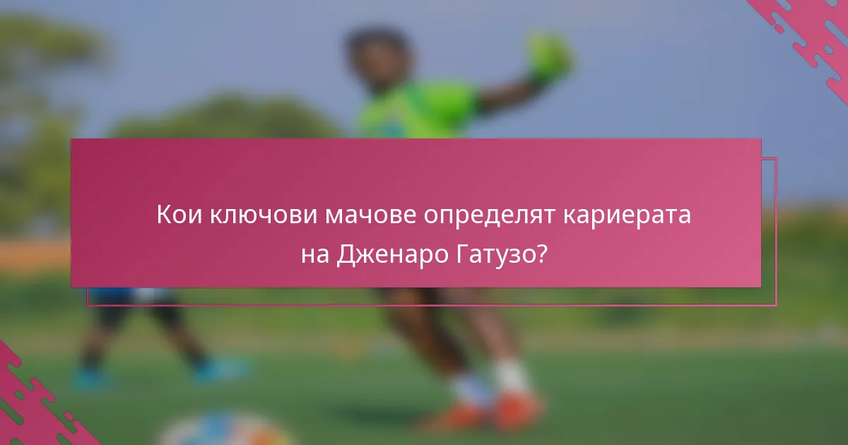 Кои ключови мачове определят кариерата на Дженаро Гатузо?