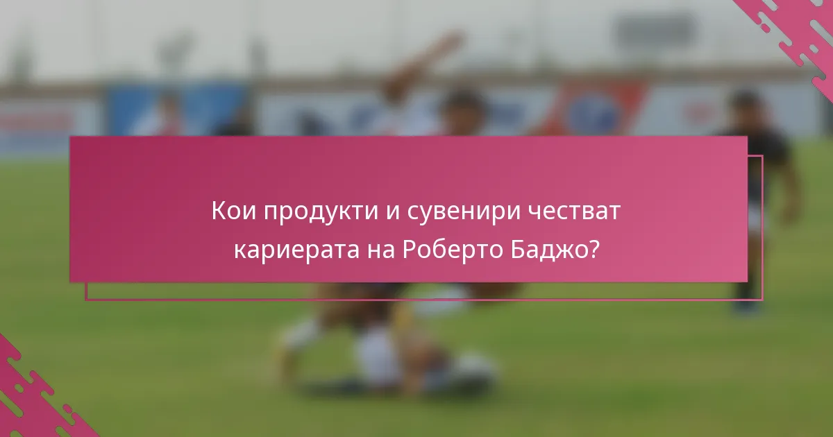 Кои продукти и сувенири честват кариерата на Роберто Баджо?
