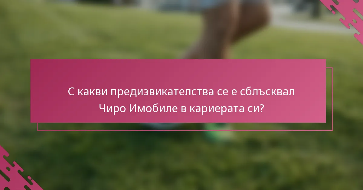 С какви предизвикателства се е сблъсквал Чиро Имобиле в кариерата си?
