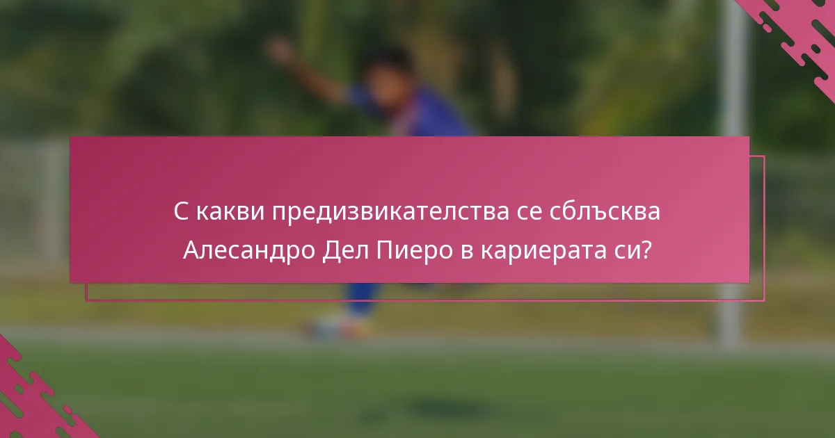 С какви предизвикателства се сблъсква Алесандро Дел Пиеро в кариерата си?